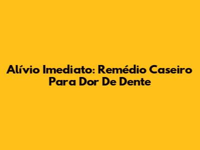 Alívio Imediato: Remédio Caseiro Para Dor De Dente
