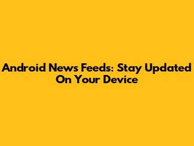 Android News Feeds: Stay Updated On Your Device