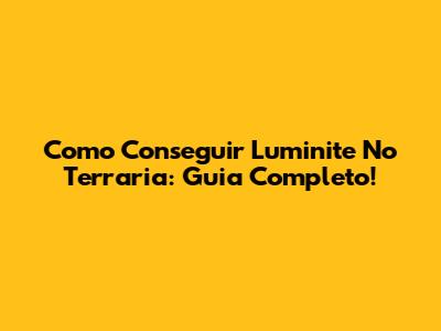 Como Conseguir Luminite No Terraria: Guia Completo!