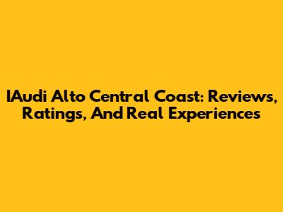 IAudi Alto Central Coast: Reviews, Ratings, And Real Experiences