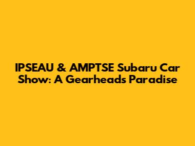 IPSEAU & AMPTSE Subaru Car Show: A Gearhead's Paradise