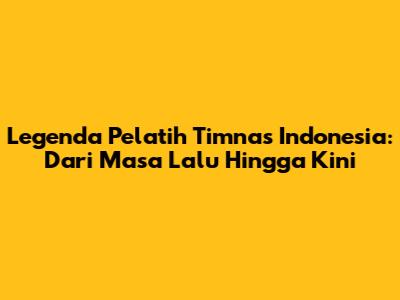Legenda Pelatih Timnas Indonesia: Dari Masa Lalu Hingga Kini