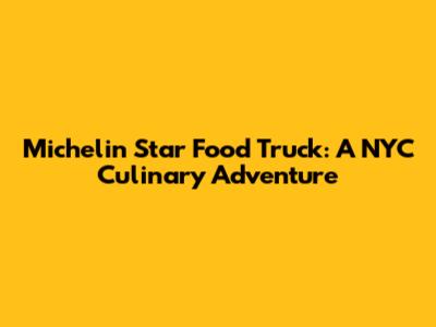 Michelin Star Food Truck: A NYC Culinary Adventure