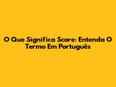 O Que Significa Score: Entenda O Termo Em Português