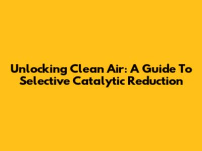 Unlocking Clean Air: A Guide To Selective Catalytic Reduction