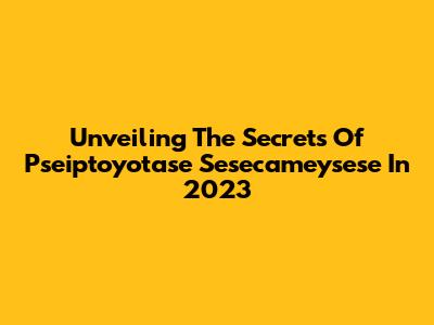 Unveiling The Secrets Of Pseiptoyotase Sesecameysese In 2023